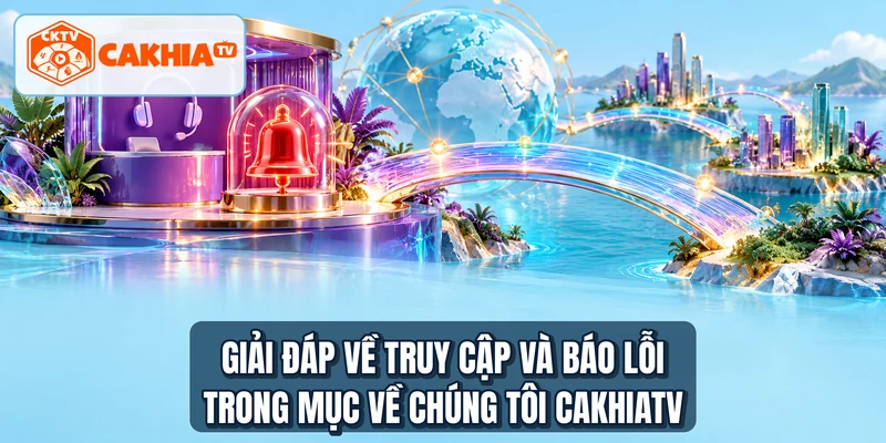 Giải đáp về truy cập và báo lỗi trong mục về chúng tôi CAKHIATV