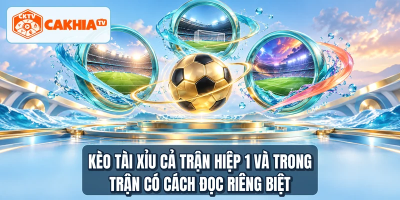 Kèo tài xỉu cả trận hiệp 1 và trong trận có cách đọc riêng biệt