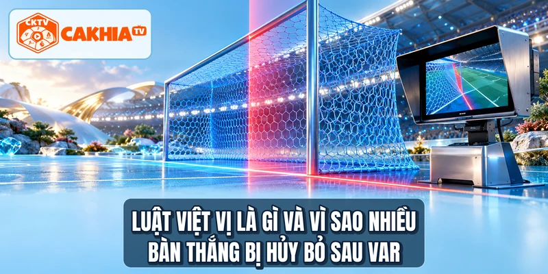 Luật việt vị là gì và vì sao nhiều bàn thắng bị hủy bỏ sau VAR