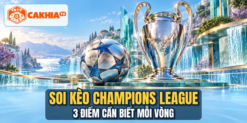 Soi Kèo Champions League - 3 Điểm Cần Biết Mỗi Vòng