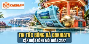 Tin Tức Bóng Đá CakhiaTV - Cập Nhật Nóng Mỗi Ngày 24/7